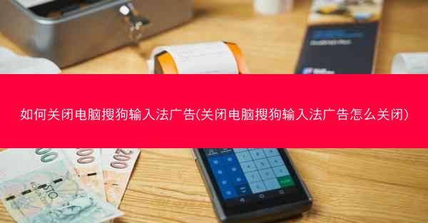 如何关闭电脑搜狗输入法广告(关闭电脑搜狗输入法广告怎么关闭)