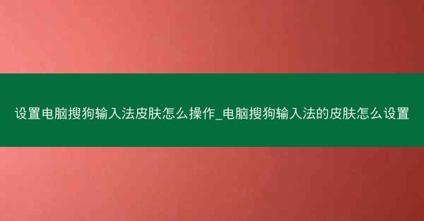 设置电脑搜狗输入法皮肤怎么操作_电脑搜狗输入法的皮肤怎么设置