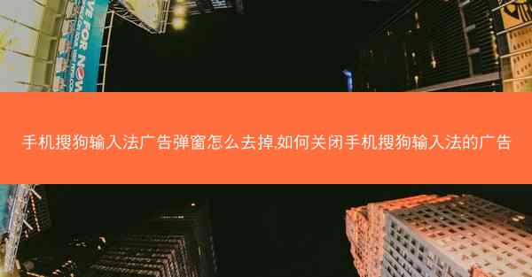 手机搜狗输入法广告弹窗怎么去掉,如何关闭手机搜狗输入法的广告