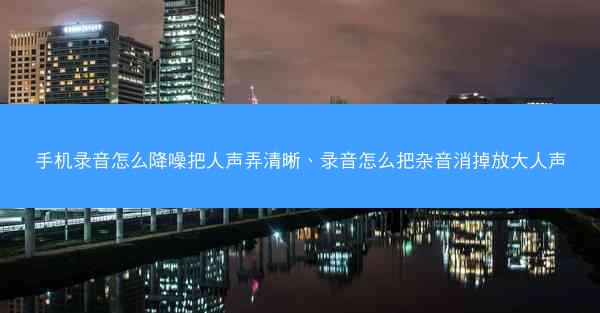 手机录音怎么降噪把人声弄清晰、录音怎么把杂音消掉放大人声
