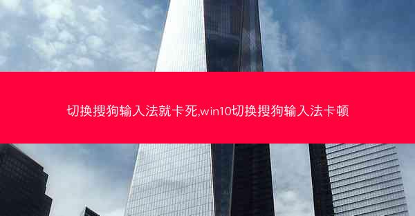 切换搜狗输入法就卡死,win10切换搜狗输入法卡顿