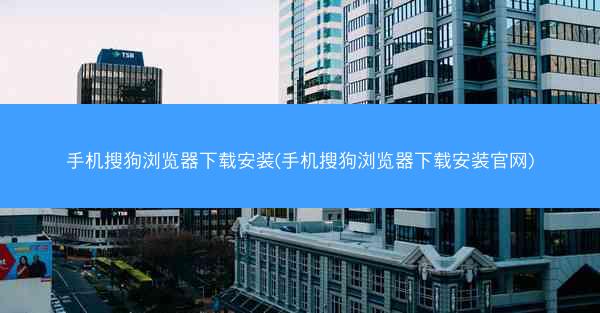手机搜狗浏览器下载安装(手机搜狗浏览器下载安装官网)