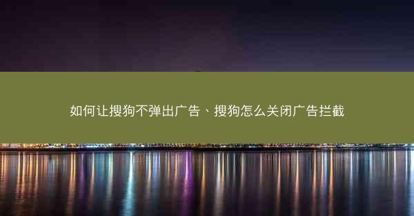 如何让搜狗不弹出广告、搜狗怎么关闭广告拦截