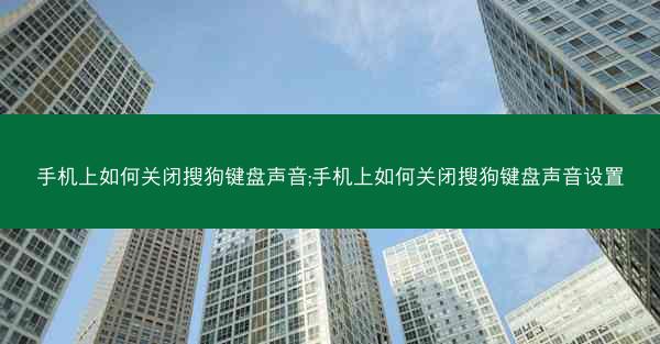 手机上如何关闭搜狗键盘声音;手机上如何关闭搜狗键盘声音设置