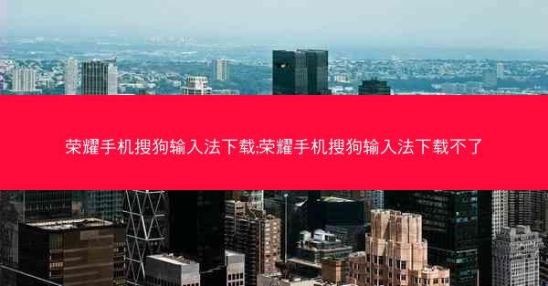 荣耀手机搜狗输入法下载;荣耀手机搜狗输入法下载不了