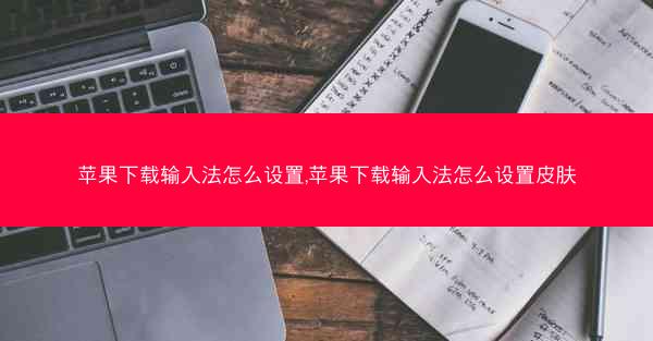 苹果下载输入法怎么设置,苹果下载输入法怎么设置皮肤