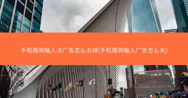 手机搜狗输入法广告怎么去掉(手机搜狗输入广告怎么关)