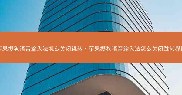 苹果搜狗语音输入法怎么关闭跳转、苹果搜狗语音输入法怎么关闭跳转界面