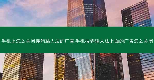 手机上怎么关闭搜狗输入法的广告;手机搜狗输入法上面的广告怎么关闭