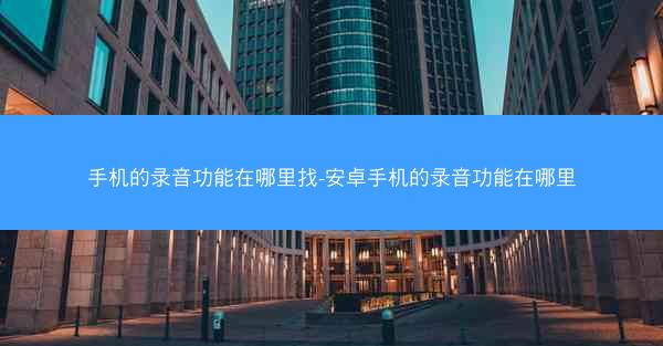 手机的录音功能在哪里找-安卓手机的录音功能在哪里