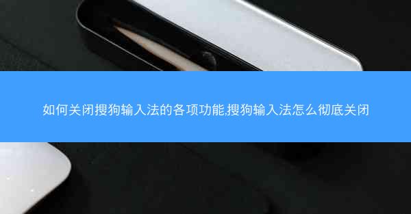 如何关闭搜狗输入法的各项功能,搜狗输入法怎么彻底关闭