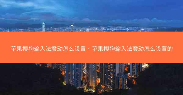 苹果搜狗输入法震动怎么设置、苹果搜狗输入法震动怎么设置的