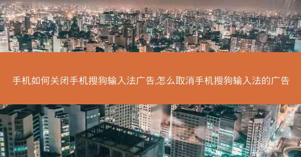 手机如何关闭手机搜狗输入法广告,怎么取消手机搜狗输入法的广告