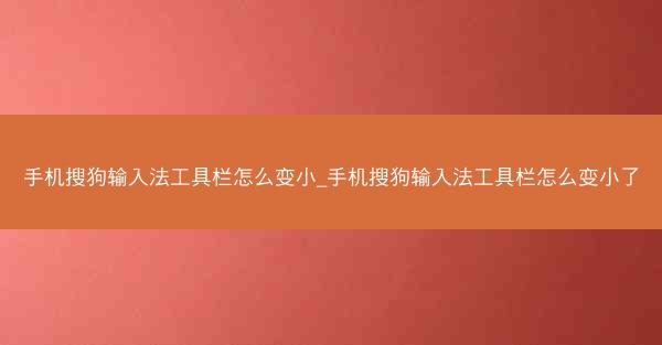 手机搜狗输入法工具栏怎么变小_手机搜狗输入法工具栏怎么变小了