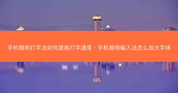 手机搜狗打字法如何提高打字速度、手机搜狗输入法怎么加大字体