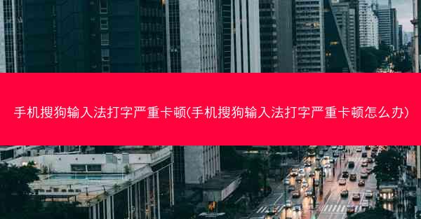 手机搜狗输入法打字严重卡顿(手机搜狗输入法打字严重卡顿怎么办)