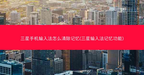 三星手机输入法怎么清除记忆(三星输入法记忆功能)