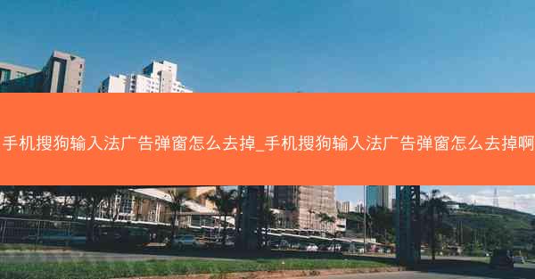 手机搜狗输入法广告弹窗怎么去掉_手机搜狗输入法广告弹窗怎么去掉啊