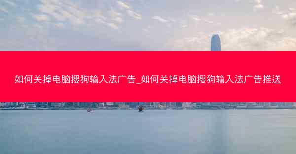 如何关掉电脑搜狗输入法广告_如何关掉电脑搜狗输入法广告推送