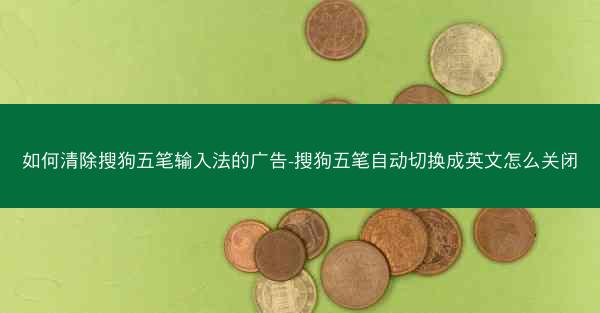 如何清除搜狗五笔输入法的广告-搜狗五笔自动切换成英文怎么关闭