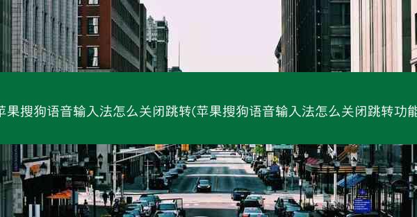 苹果搜狗语音输入法怎么关闭跳转(苹果搜狗语音输入法怎么关闭跳转功能)
