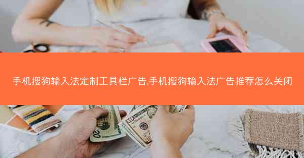 手机搜狗输入法定制工具栏广告,手机搜狗输入法广告推荐怎么关闭