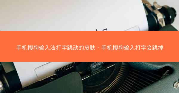 手机搜狗输入法打字跳动的皮肤、手机搜狗输入打字会跳掉