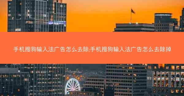 手机搜狗输入法广告怎么去除;手机搜狗输入法广告怎么去除掉