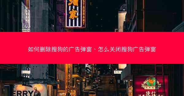 如何删除搜狗的广告弹窗、怎么关闭搜狗广告弹窗