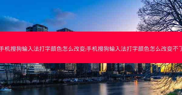 手机搜狗输入法打字颜色怎么改变;手机搜狗输入法打字颜色怎么改变不了