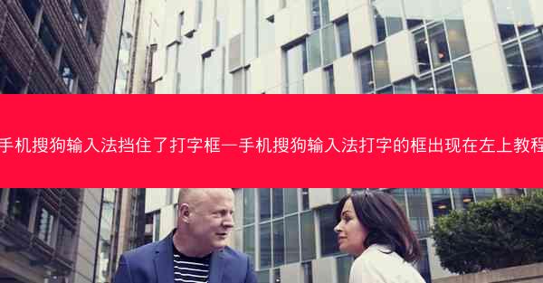 手机搜狗输入法挡住了打字框—手机搜狗输入法打字的框出现在左上教程