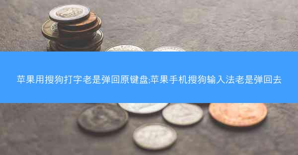 苹果用搜狗打字老是弹回原键盘;苹果手机搜狗输入法老是弹回去