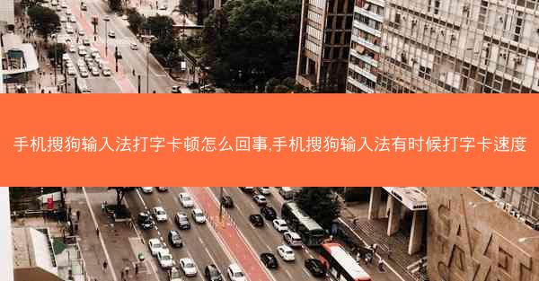 手机搜狗输入法打字卡顿怎么回事,手机搜狗输入法有时候打字卡速度