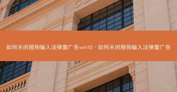 如何关闭搜狗输入法弹窗广告win10、如何关闭搜狗输入法弹窗广告