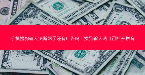 手机搜狗输入法断网了还有广告吗、搜狗输入法自己断开拼音