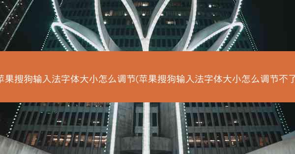 苹果搜狗输入法字体大小怎么调节(苹果搜狗输入法字体大小怎么调节不了)