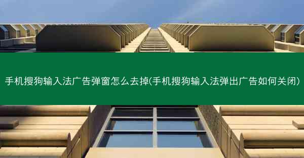 手机搜狗输入法广告弹窗怎么去掉(手机搜狗输入法弹出广告如何关闭)