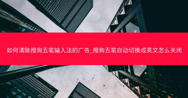 如何清除搜狗五笔输入法的广告_搜狗五笔自动切换成英文怎么关闭