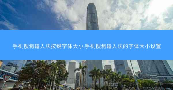 手机搜狗输入法按键字体大小;手机搜狗输入法的字体大小设置