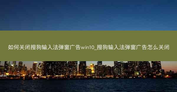如何关闭搜狗输入法弹窗广告win10_搜狗输入法弹窗广告怎么关闭