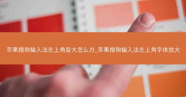 苹果搜狗输入法左上角变大怎么办_苹果搜狗输入法左上角字体放大