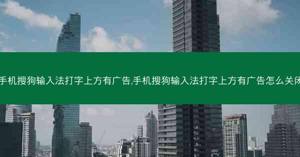 手机搜狗输入法打字上方有广告,手机搜狗输入法打字上方有广告怎么关闭