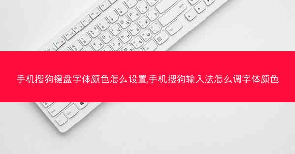 手机搜狗键盘字体颜色怎么设置,手机搜狗输入法怎么调字体颜色