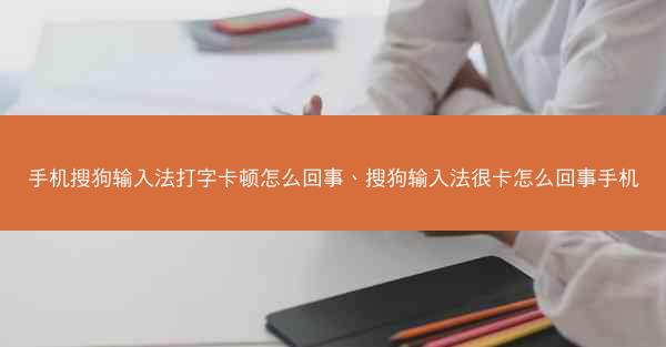 手机搜狗输入法打字卡顿怎么回事、搜狗输入法很卡怎么回事手机