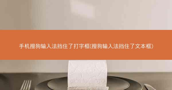 手机搜狗输入法挡住了打字框(搜狗输入法挡住了文本框)