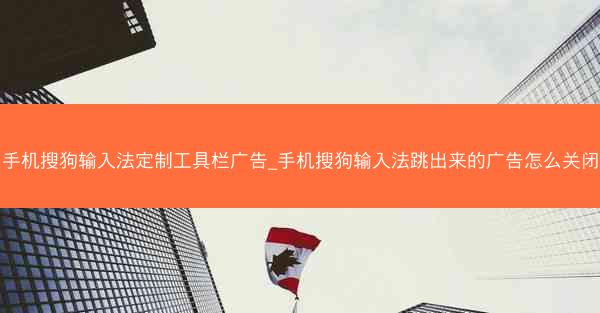 手机搜狗输入法定制工具栏广告_手机搜狗输入法跳出来的广告怎么关闭