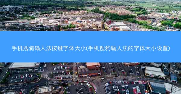 手机搜狗输入法按键字体大小(手机搜狗输入法的字体大小设置)