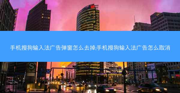 手机搜狗输入法广告弹窗怎么去掉;手机搜狗输入法广告怎么取消