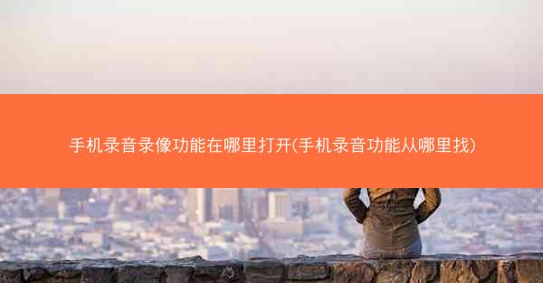 手机录音录像功能在哪里打开(手机录音功能从哪里找)