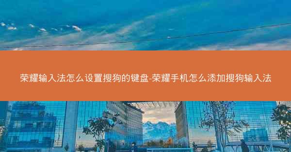 荣耀输入法怎么设置搜狗的键盘-荣耀手机怎么添加搜狗输入法